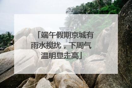 端午假期京城有雨水搅扰，下周气温明显走高